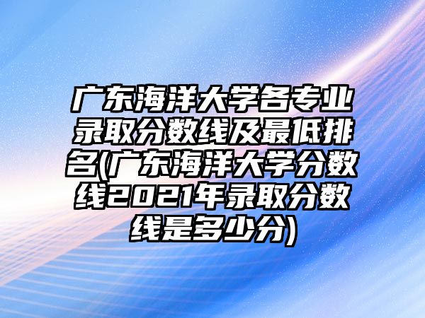 廣東海洋大學(xué)各專業(yè)錄取分?jǐn)?shù)線及最低排名(廣東海洋大學(xué)分?jǐn)?shù)線2021年錄取分?jǐn)?shù)線是多少分)