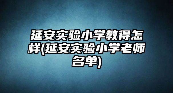 延安實驗小學(xué)教得怎樣(延安實驗小學(xué)老師名單)