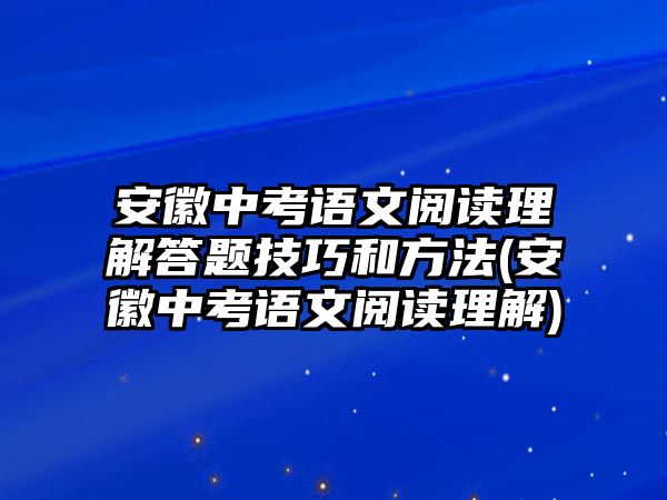 安徽中考語(yǔ)文閱讀理解答題技巧和方法(安徽中考語(yǔ)文閱讀理解)