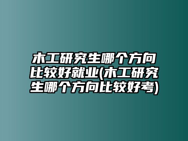 木工研究生哪個方向比較好就業(yè)(木工研究生哪個方向比較好考)