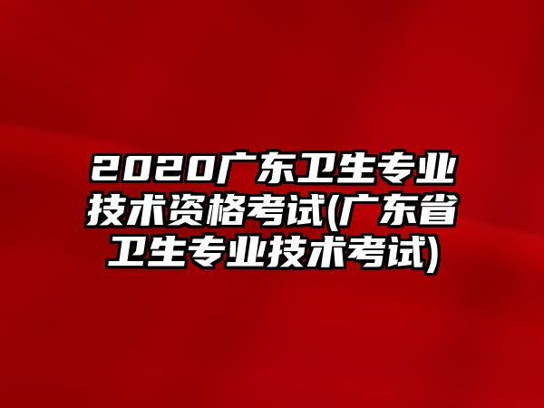 2020廣東衛(wèi)生專(zhuān)業(yè)技術(shù)資格考試(廣東省衛(wèi)生專(zhuān)業(yè)技術(shù)考試)