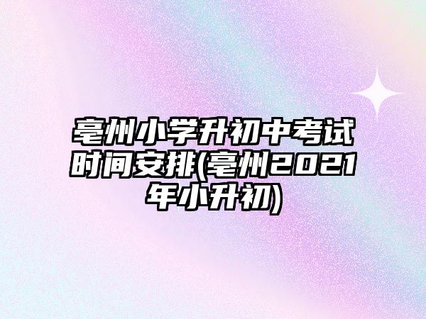 亳州小學(xué)升初中考試時間安排(亳州2021年小升初)