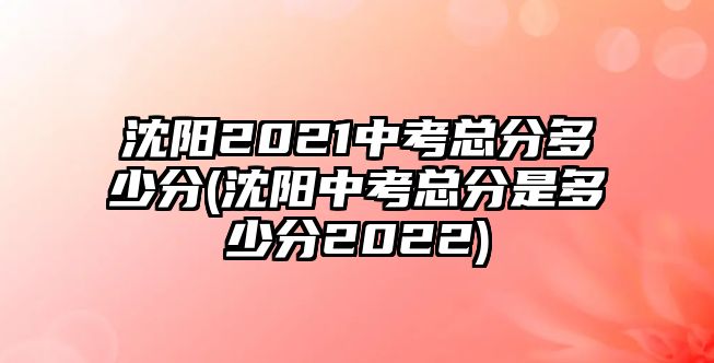 沈陽2021中考總分多少分(沈陽中考總分是多少分2022)