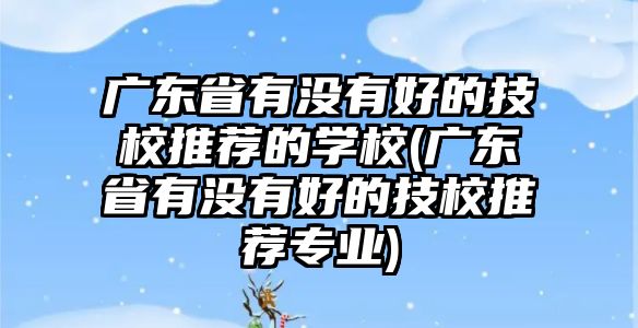 廣東省有沒(méi)有好的技校推薦的學(xué)校(廣東省有沒(méi)有好的技校推薦專(zhuān)業(yè))