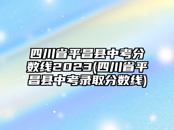 四川省平昌縣中考分?jǐn)?shù)線2023(四川省平昌縣中考錄取分?jǐn)?shù)線)