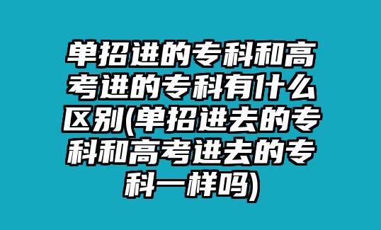 單招進(jìn)的?？坪透呖歼M(jìn)的?？朴惺裁磪^(qū)別(單招進(jìn)去的?？坪透呖歼M(jìn)去的專科一樣嗎)