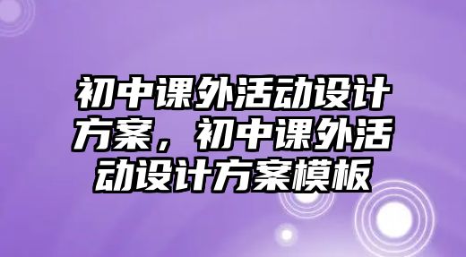 初中課外活動設計方案，初中課外活動設計方案模板