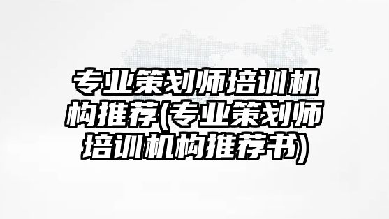 專業(yè)策劃師培訓機構推薦(專業(yè)策劃師培訓機構推薦書)