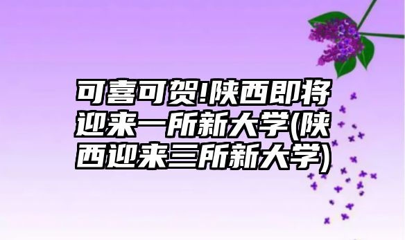 可喜可賀!陜西即將迎來(lái)一所新大學(xué)(陜西迎來(lái)三所新大學(xué))