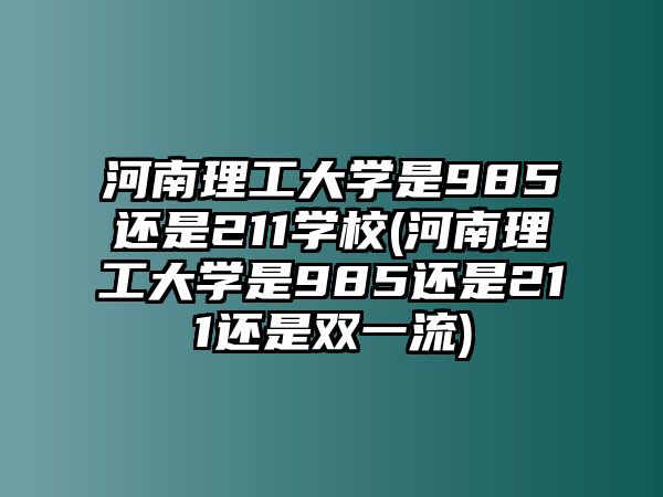 河南理工大學(xué)是985還是211學(xué)校(河南理工大學(xué)是985還是211還是雙一流)