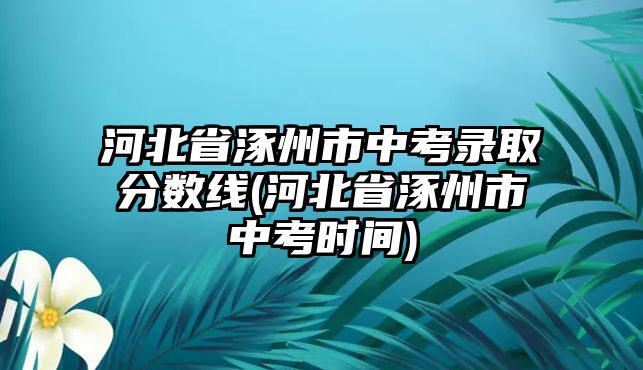 河北省涿州市中考錄取分?jǐn)?shù)線(河北省涿州市中考時(shí)間)