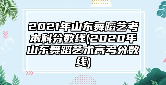 2021年山東舞蹈藝考本科分數(shù)線(2020年山東舞蹈藝術(shù)高考分數(shù)線)