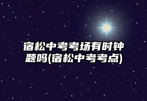 宿松中考考場(chǎng)有時(shí)鐘題嗎(宿松中考考點(diǎn))