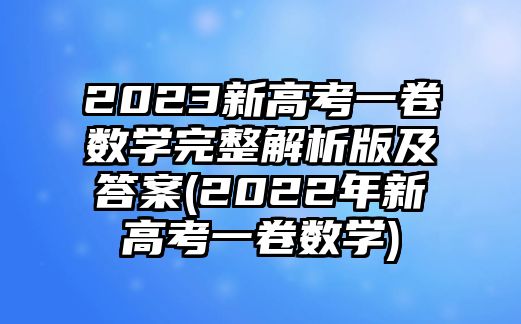 2023新高考一卷數(shù)學(xué)完整解析版及答案(2022年新高考一卷數(shù)學(xué))