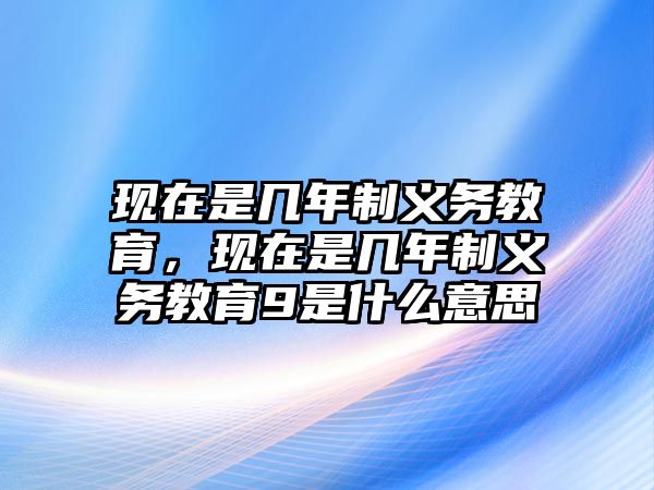 現(xiàn)在是幾年制義務(wù)教育，現(xiàn)在是幾年制義務(wù)教育9是什么意思