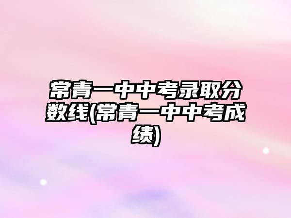 常青一中中考錄取分?jǐn)?shù)線(常青一中中考成績(jī))