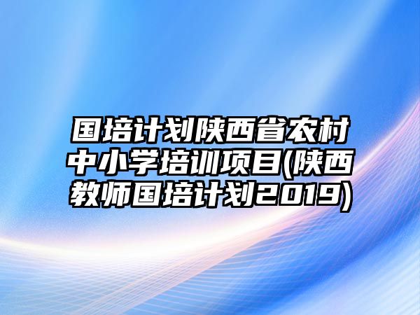 國(guó)培計(jì)劃陜西省農(nóng)村中小學(xué)培訓(xùn)項(xiàng)目(陜西教師國(guó)培計(jì)劃2019)