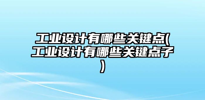 工業(yè)設(shè)計有哪些關(guān)鍵點(工業(yè)設(shè)計有哪些關(guān)鍵點子)