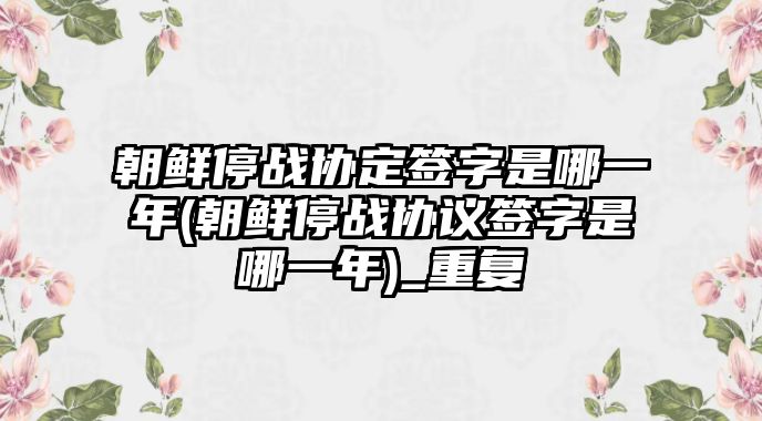 朝鮮停戰(zhàn)協(xié)定簽字是哪一年(朝鮮停戰(zhàn)協(xié)議簽字是哪一年)_重復(fù)