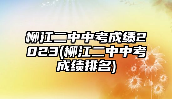 柳江二中中考成績(jī)2023(柳江二中中考成績(jī)排名)