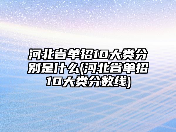 河北省單招10大類分別是什么(河北省單招10大類分數(shù)線)