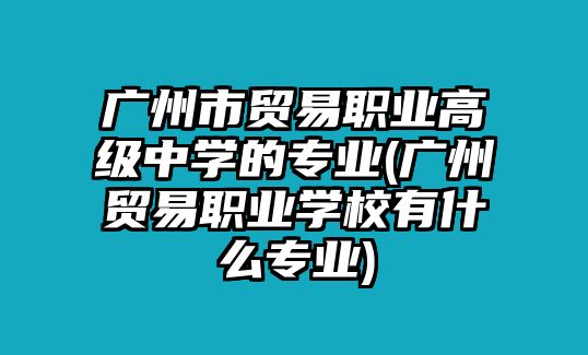 廣州市貿(mào)易職業(yè)高級中學(xué)的專業(yè)(廣州貿(mào)易職業(yè)學(xué)校有什么專業(yè))