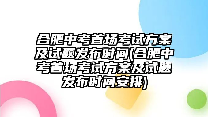 合肥中考首場考試方案及試題發(fā)布時間(合肥中考首場考試方案及試題發(fā)布時間安排)