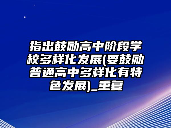 指出鼓勵高中階段學校多樣化發(fā)展(要鼓勵普通高中多樣化有特色發(fā)展)_重復