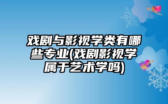 戲劇與影視學類有哪些專業(yè)(戲劇影視學屬于藝術(shù)學嗎)