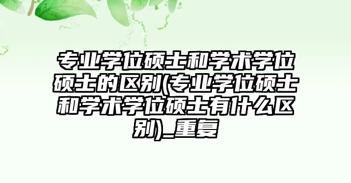 專業(yè)學位碩士和學術學位碩士的區(qū)別(專業(yè)學位碩士和學術學位碩士有什么區(qū)別)_重復