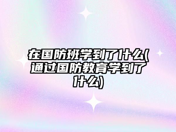 在國防班學到了什么(通過國防教育學到了什么)