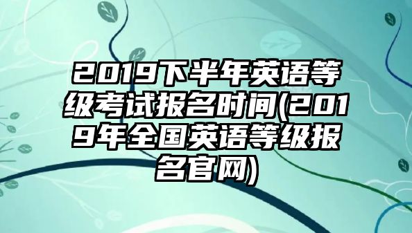 2019下半年英語等級(jí)考試報(bào)名時(shí)間(2019年全國英語等級(jí)報(bào)名官網(wǎng))