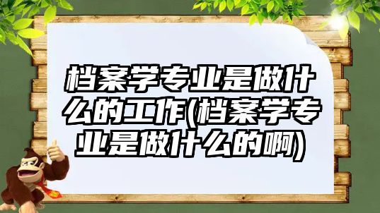 檔案學專業(yè)是做什么的工作(檔案學專業(yè)是做什么的啊)