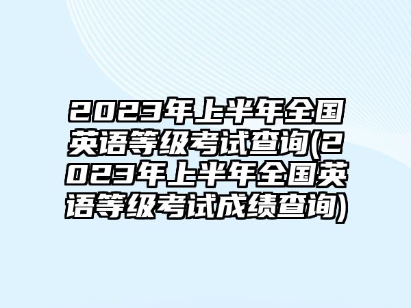 2023年上半年全國(guó)英語(yǔ)等級(jí)考試查詢(xún)(2023年上半年全國(guó)英語(yǔ)等級(jí)考試成績(jī)查詢(xún))