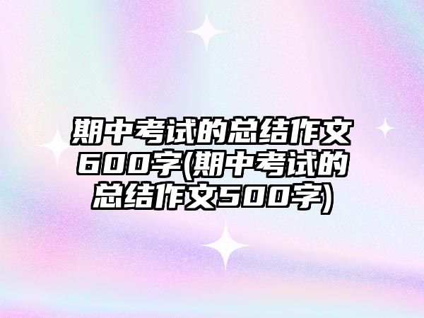 期中考試的總結(jié)作文600字(期中考試的總結(jié)作文500字)