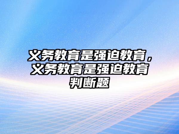 義務(wù)教育是強(qiáng)迫教育，義務(wù)教育是強(qiáng)迫教育判斷題