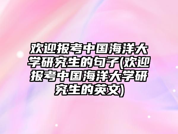 歡迎報考中國海洋大學研究生的句子(歡迎報考中國海洋大學研究生的英文)