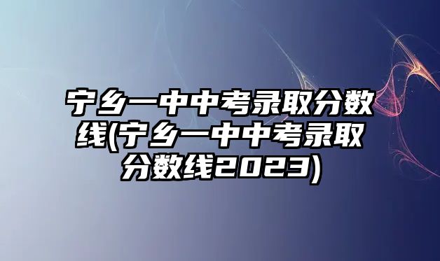 寧鄉(xiāng)一中中考錄取分?jǐn)?shù)線(寧鄉(xiāng)一中中考錄取分?jǐn)?shù)線2023)