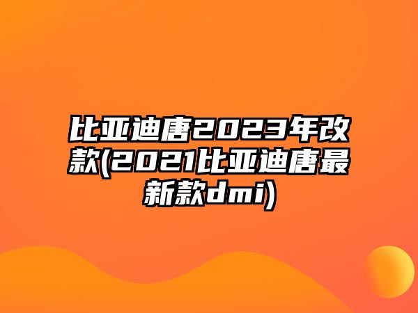 比亞迪唐2023年改款(2021比亞迪唐最新款dmi)