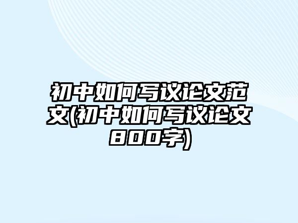 初中如何寫(xiě)議論文范文(初中如何寫(xiě)議論文800字)