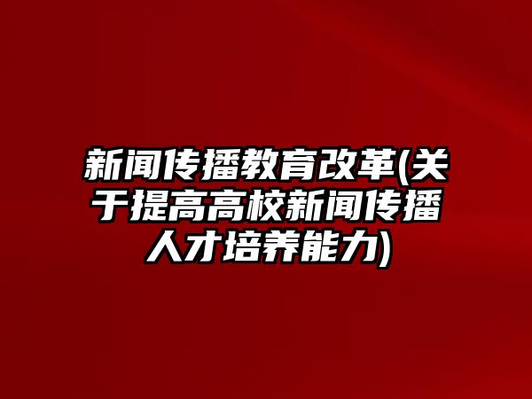 新聞傳播教育改革(關(guān)于提高高校新聞傳播人才培養(yǎng)能力)