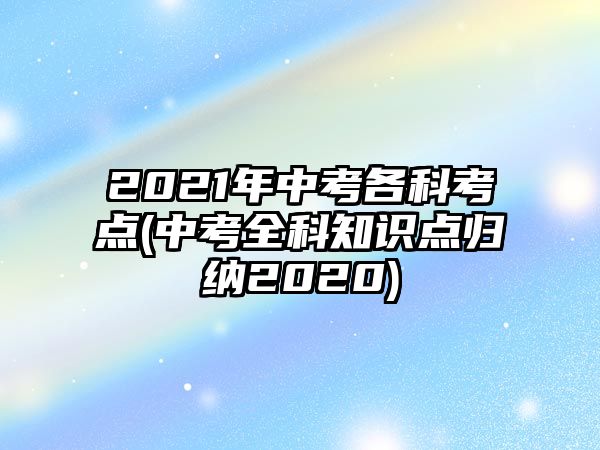 2021年中考各科考點(diǎn)(中考全科知識(shí)點(diǎn)歸納2020)