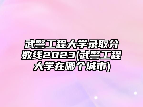 武警工程大學(xué)錄取分?jǐn)?shù)線2023(武警工程大學(xué)在哪個(gè)城市)