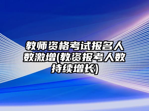 教師資格考試報名人數(shù)激增(教資報考人數(shù)持續(xù)增長)