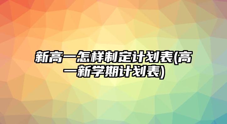 新高一怎樣制定計(jì)劃表(高一新學(xué)期計(jì)劃表)