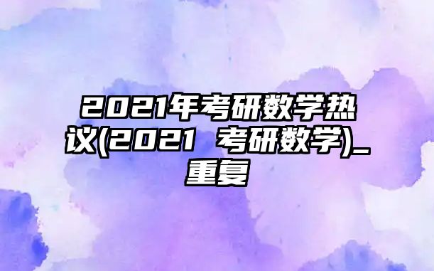 2021年考研數(shù)學熱議(2021 考研數(shù)學)_重復