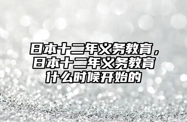 日本十二年義務(wù)教育，日本十二年義務(wù)教育什么時(shí)候開始的