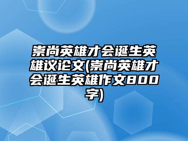 崇尚英雄才會誕生英雄議論文(崇尚英雄才會誕生英雄作文800字)