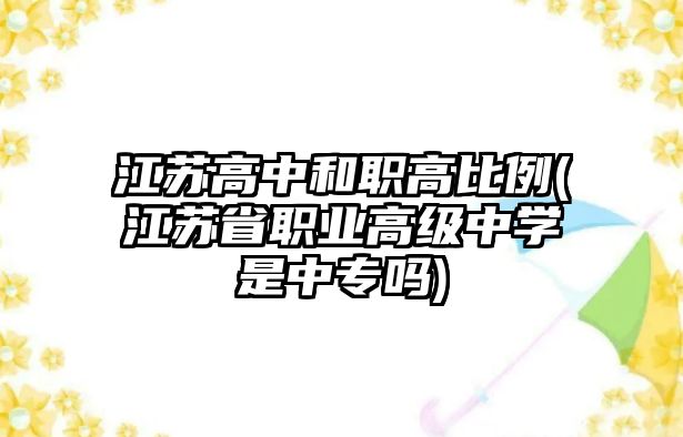 江蘇高中和職高比例(江蘇省職業(yè)高級中學(xué)是中專嗎)