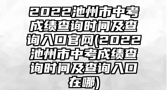 2022池州市中考成績(jī)查詢(xún)時(shí)間及查詢(xún)?nèi)肟诠倬W(wǎng)(2022池州市中考成績(jī)查詢(xún)時(shí)間及查詢(xún)?nèi)肟谠谀?